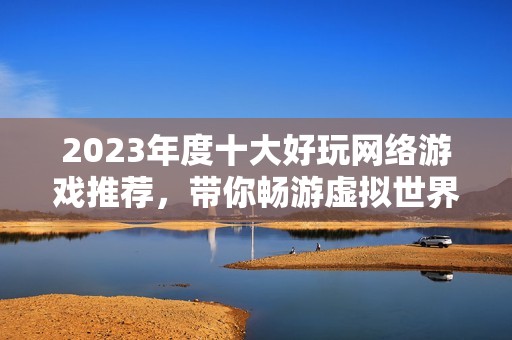 2023年度十大好玩网络游戏推荐，带你畅游虚拟世界