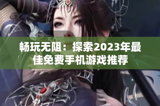 畅玩无阻：探索2023年最佳免费手机游戏推荐