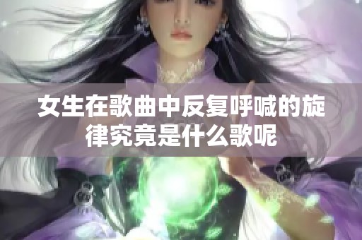 女生在歌曲中反复呼喊的旋律究竟是什么歌呢