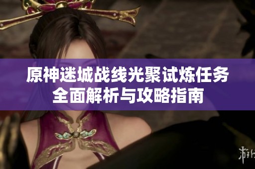 原神迷城战线光聚试炼任务全面解析与攻略指南