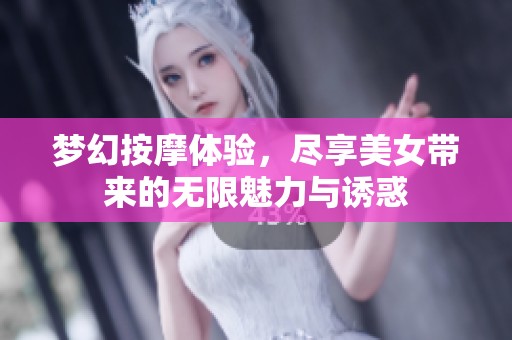 梦幻按摩体验，尽享美女带来的无限魅力与诱惑