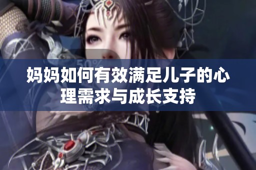 妈妈如何有效满足儿子的心理需求与成长支持