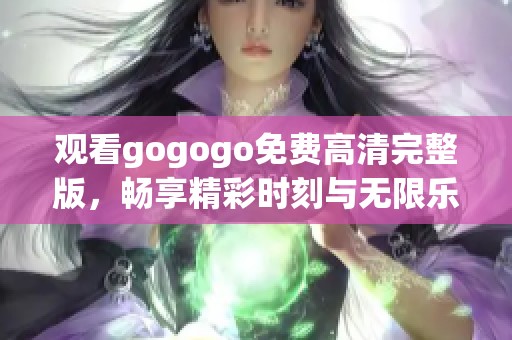 观看gogogo免费高清完整版，畅享精彩时刻与无限乐趣