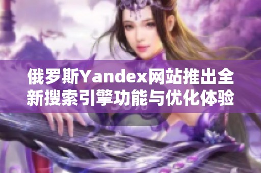 俄罗斯Yandex网站推出全新搜索引擎功能与优化体验