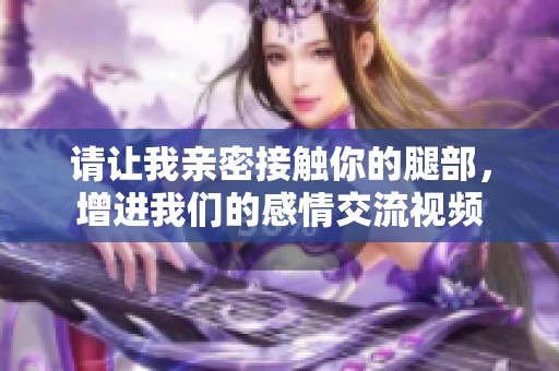 请让我亲密接触你的腿部，增进我们的感情交流视频