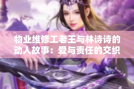 物业维修工老王与林诗诗的动人故事：爱与责任的交织
