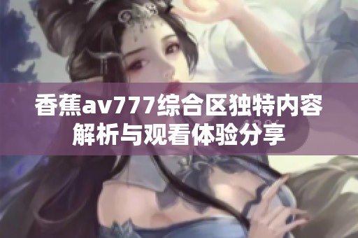 香蕉av777综合区独特内容解析与观看体验分享