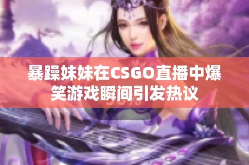 暴躁妹妹在CSGO直播中爆笑游戏瞬间引发热议