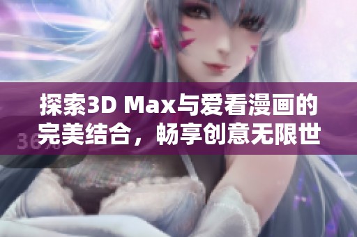 探索3D Max与爱看漫画的完美结合，畅享创意无限世界