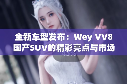 全新车型发布：Wey VV8国产SUV的精彩亮点与市场前景分析