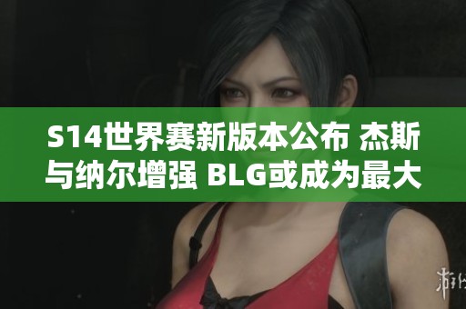 S14世界赛新版本公布 杰斯与纳尔增强 BLG或成为最大受益者