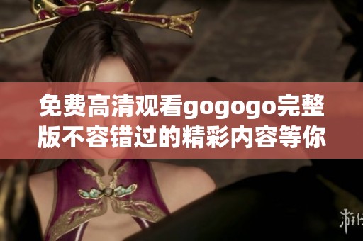 免费高清观看gogogo完整版不容错过的精彩内容等你来探索