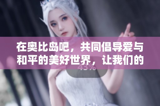 在奥比岛吧，共同倡导爱与和平的美好世界，让我们的心灵相通