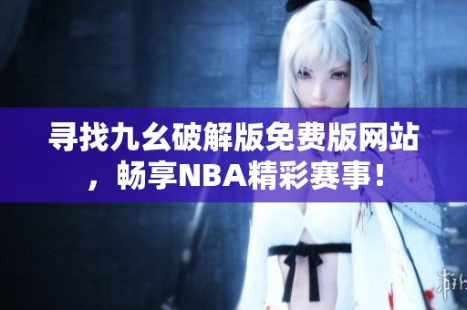 寻找九幺破解版免费版网站，畅享NBA精彩赛事！