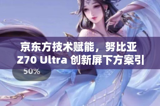 京东方技术赋能，努比亚 Z70 Ultra 创新屏下方案引领行业潮流