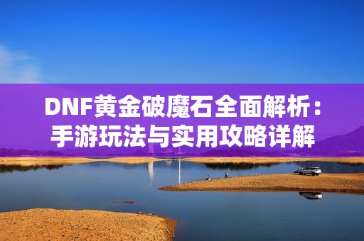 DNF黄金破魔石全面解析：手游玩法与实用攻略详解