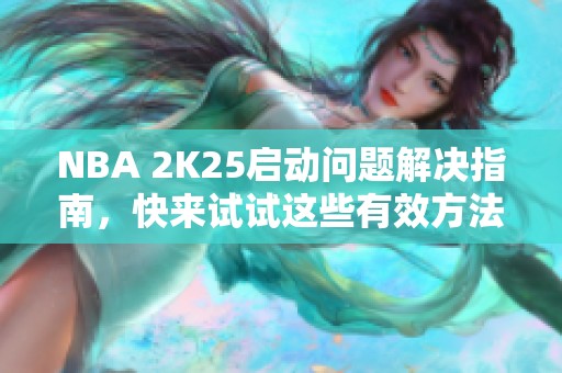 NBA 2K25启动问题解决指南，快来试试这些有效方法！