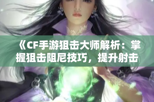 《CF手游狙击大师解析：掌握狙击阻尼技巧，提升射击精准度》