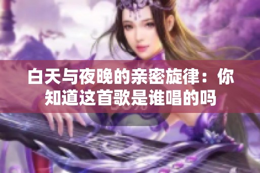 白天与夜晚的亲密旋律：你知道这首歌是谁唱的吗