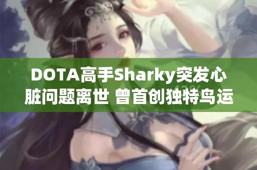 DOTA高手Sharky突发心脏问题离世 曾首创独特鸟运瓶战术
