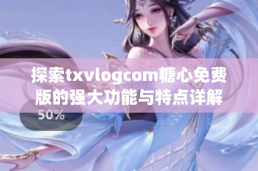 探索txvlogcom糖心免费版的强大功能与特点详解