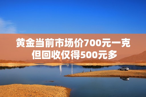 黄金当前市场价700元一克 但回收仅得500元多