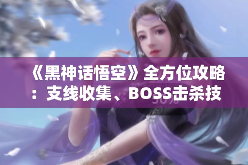 《黑神话悟空》全方位攻略：支线收集、BOSS击杀技巧与白金流程解析