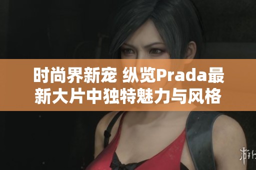 时尚界新宠 纵览Prada最新大片中独特魅力与风格