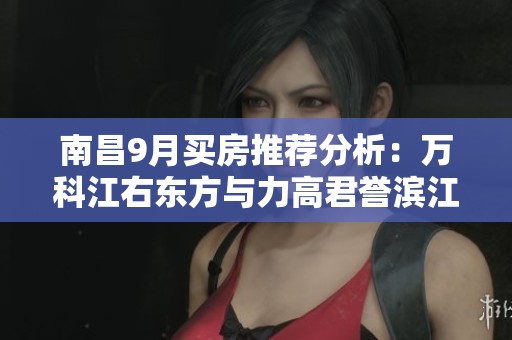 南昌9月买房推荐分析：万科江右东方与力高君誉滨江对比解析