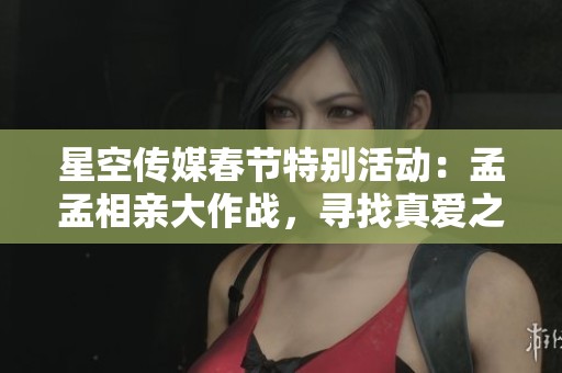 星空传媒春节特别活动：孟孟相亲大作战，寻找真爱之旅