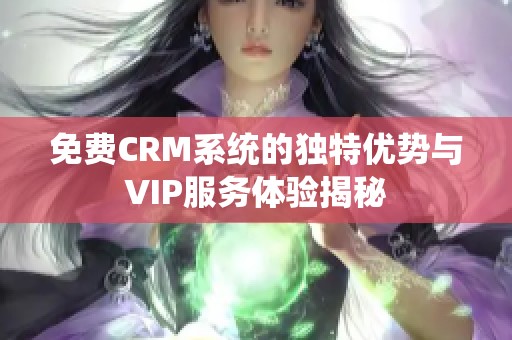 免费CRM系统的独特优势与VIP服务体验揭秘