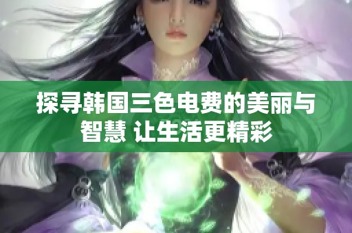 探寻韩国三色电费的美丽与智慧 让生活更精彩