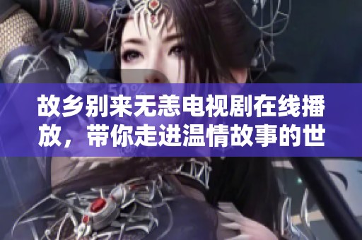 故乡别来无恙电视剧在线播放，带你走进温情故事的世界