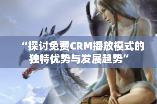 “探讨免费CRM播放模式的独特优势与发展趋势”