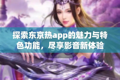 探索东京热app的魅力与特色功能，尽享影音新体验