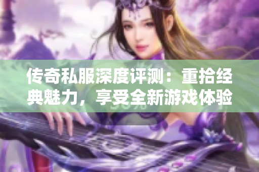 传奇私服深度评测：重拾经典魅力，享受全新游戏体验
