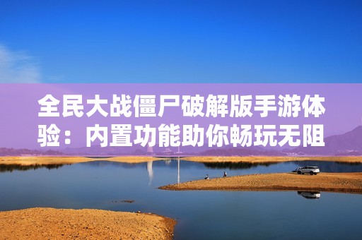 全民大战僵尸破解版手游体验：内置功能助你畅玩无阻