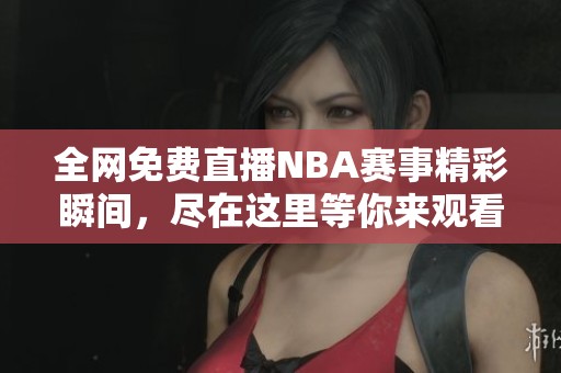 全网免费直播NBA赛事精彩瞬间，尽在这里等你来观看！