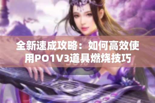 全新速成攻略：如何高效使用PO1V3道具燃烧技巧