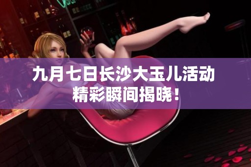 九月七日长沙大玉儿活动 精彩瞬间揭晓！