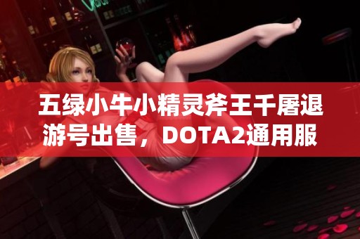 五绿小牛小精灵斧王千屠退游号出售，DOTA2通用服账号分享