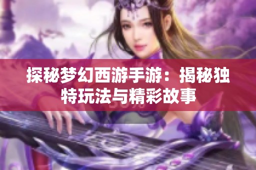 探秘梦幻西游手游：揭秘独特玩法与精彩故事