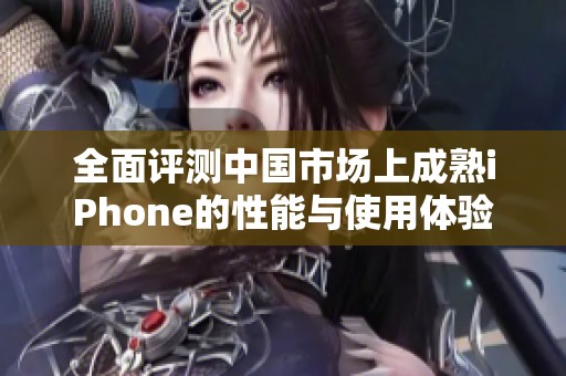 全面评测中国市场上成熟iPhone的性能与使用体验