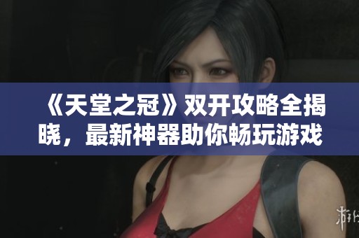 《天堂之冠》双开攻略全揭晓，最新神器助你畅玩游戏！