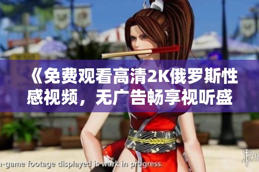 《免费观看高清2K俄罗斯性感视频，无广告畅享视听盛宴》