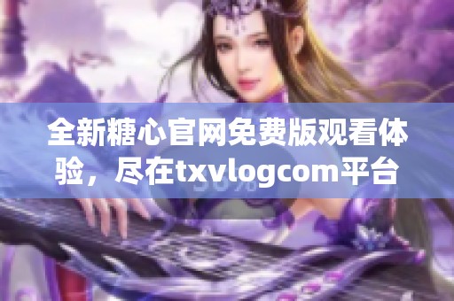 全新糖心官网免费版观看体验，尽在txvlogcom平台！