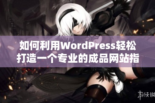 如何利用WordPress轻松打造一个专业的成品网站指南