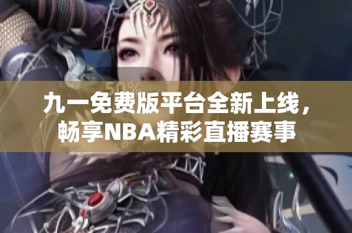 九一免费版平台全新上线，畅享NBA精彩直播赛事