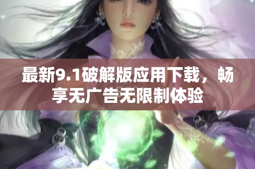 最新9.1破解版应用下载，畅享无广告无限制体验