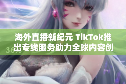 海外直播新纪元 TikTok推出专线服务助力全球内容创作者